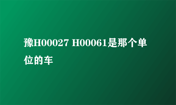 豫H00027 H00061是那个单位的车