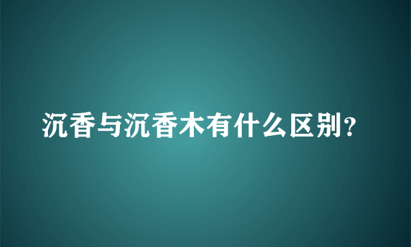 沉香与沉香木有什么区别？