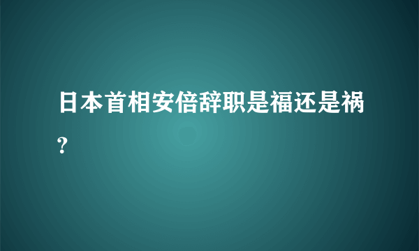 日本首相安倍辞职是福还是祸？