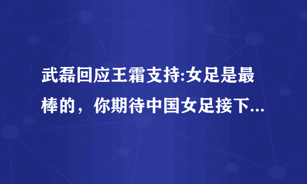 武磊回应王霜支持:女足是最棒的，你期待中国女足接下来的表现吗？