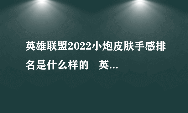 英雄联盟2022小炮皮肤手感排名是什么样的   英雄联盟火箭达人