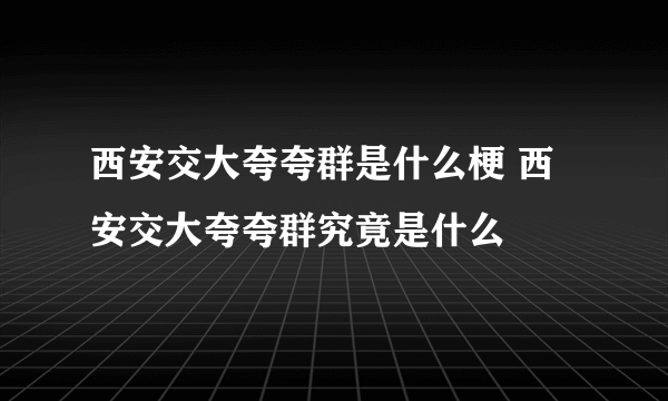 西安交大夸夸群是什么梗 西安交大夸夸群究竟是什么