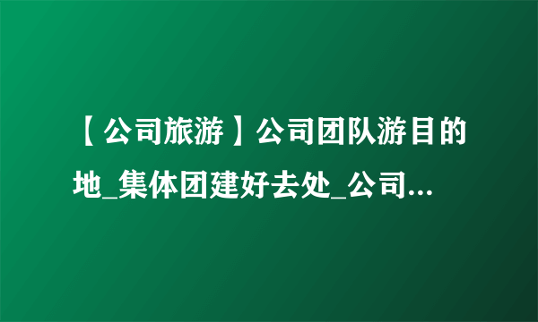 【公司旅游】公司团队游目的地_集体团建好去处_公司团建须知