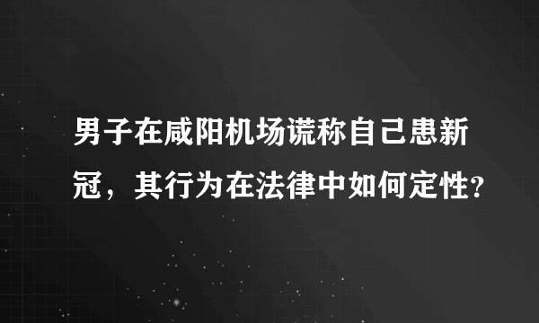 男子在咸阳机场谎称自己患新冠，其行为在法律中如何定性？