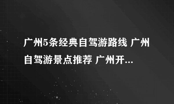 广州5条经典自驾游路线 广州自驾游景点推荐 广州开车去哪里好玩