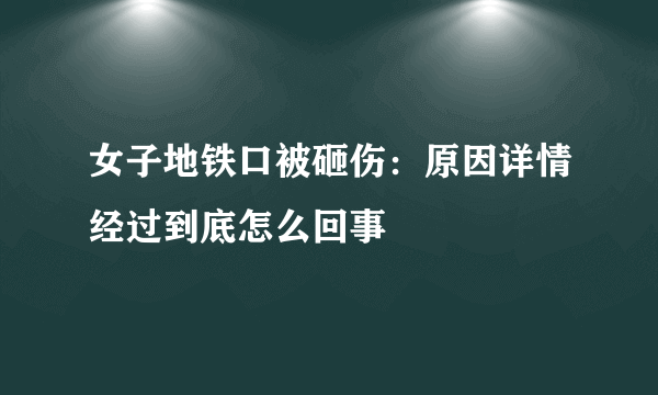 女子地铁口被砸伤：原因详情经过到底怎么回事