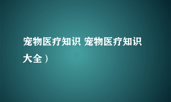 宠物医疗知识 宠物医疗知识大全）