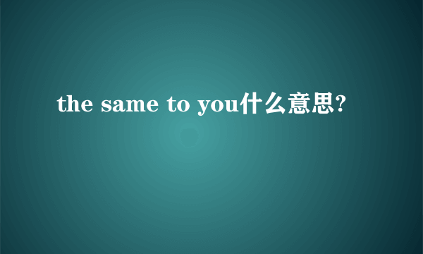 the same to you什么意思?