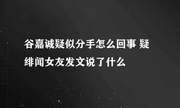 谷嘉诚疑似分手怎么回事 疑绯闻女友发文说了什么