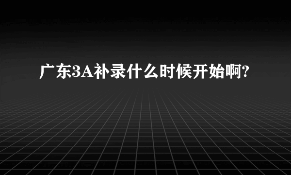 广东3A补录什么时候开始啊?