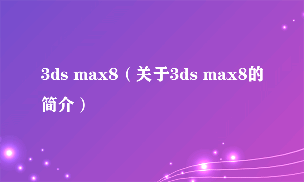 3ds max8（关于3ds max8的简介）