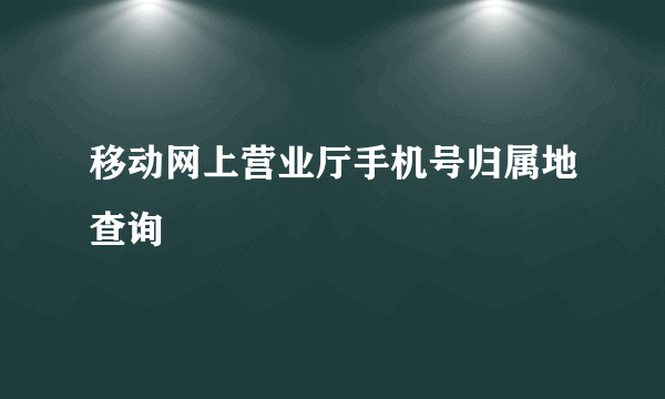 移动网上营业厅手机号归属地查询