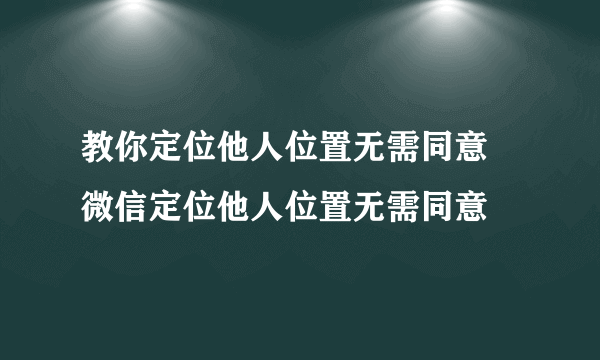 教你定位他人位置无需同意 微信定位他人位置无需同意