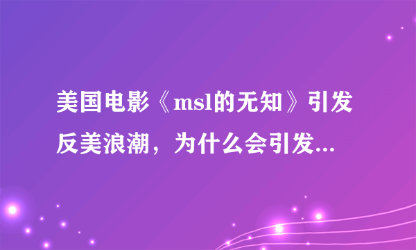 美国电影《msl的无知》引发反美浪潮，为什么会引发反美浪潮？