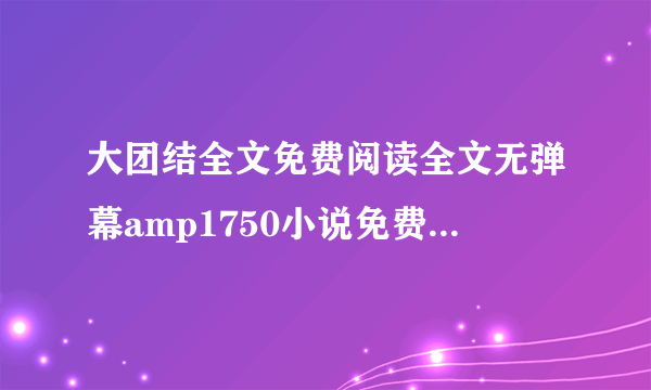 大团结全文免费阅读全文无弹幕amp1750小说免费阅读深夜好文