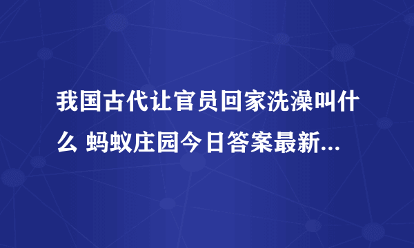 我国古代让官员回家洗澡叫什么 蚂蚁庄园今日答案最新5.15