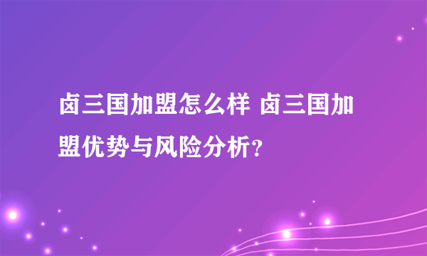 卤三国加盟怎么样 卤三国加盟优势与风险分析？