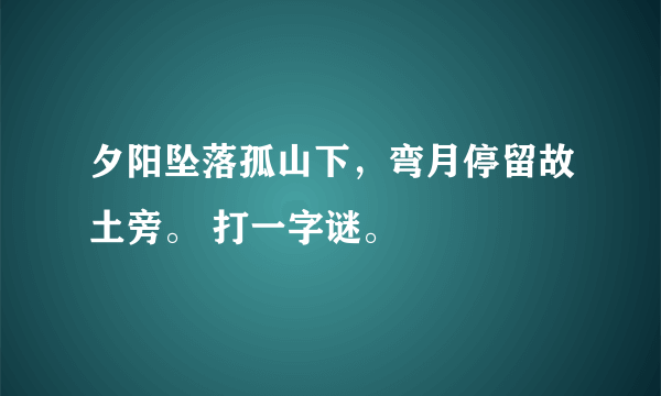 夕阳坠落孤山下，弯月停留故土旁。 打一字谜。