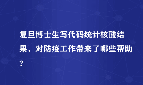 复旦博士生写代码统计核酸结果，对防疫工作带来了哪些帮助？