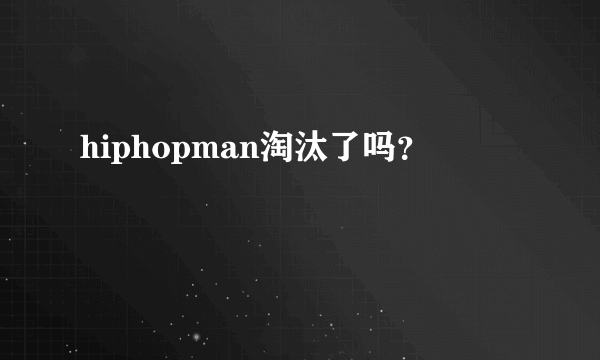 hiphopman淘汰了吗？