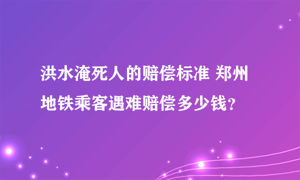 洪水淹死人的赔偿标准 郑州地铁乘客遇难赔偿多少钱？