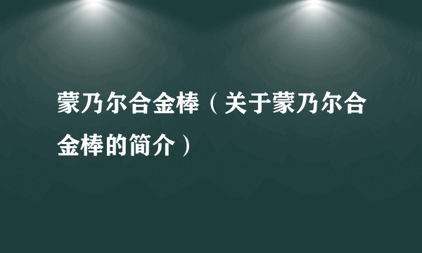 蒙乃尔合金棒（关于蒙乃尔合金棒的简介）