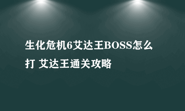 生化危机6艾达王BOSS怎么打 艾达王通关攻略