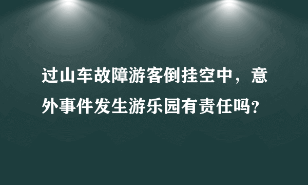 过山车故障游客倒挂空中，意外事件发生游乐园有责任吗？