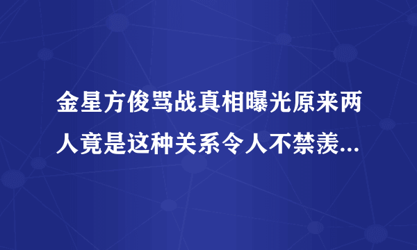 金星方俊骂战真相曝光原来两人竟是这种关系令人不禁羡慕-飞外网