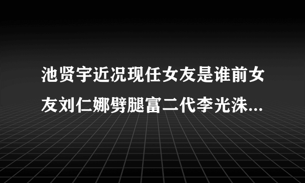 池贤宇近况现任女友是谁前女友刘仁娜劈腿富二代李光洙吗-飞外网