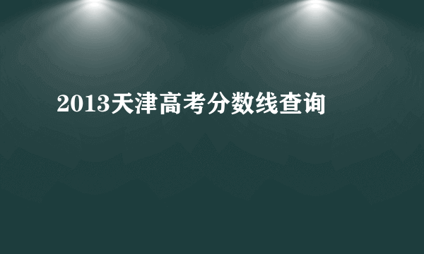 2013天津高考分数线查询