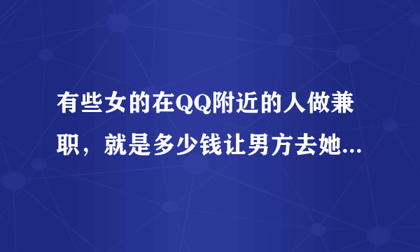 有些女的在QQ附近的人做兼职，就是多少钱让男方去她租的地方或者去宾馆酒店是真的吗？