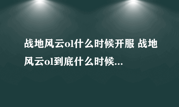 战地风云ol什么时候开服 战地风云ol到底什么时候开服啊？