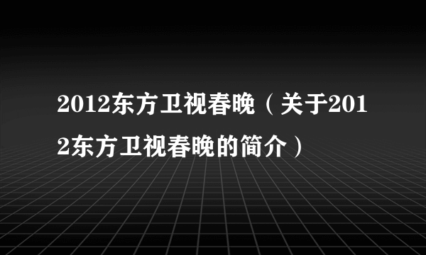 2012东方卫视春晚（关于2012东方卫视春晚的简介）