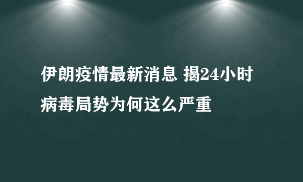 伊朗疫情最新消息 揭24小时病毒局势为何这么严重