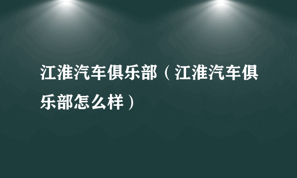 江淮汽车俱乐部（江淮汽车俱乐部怎么样）