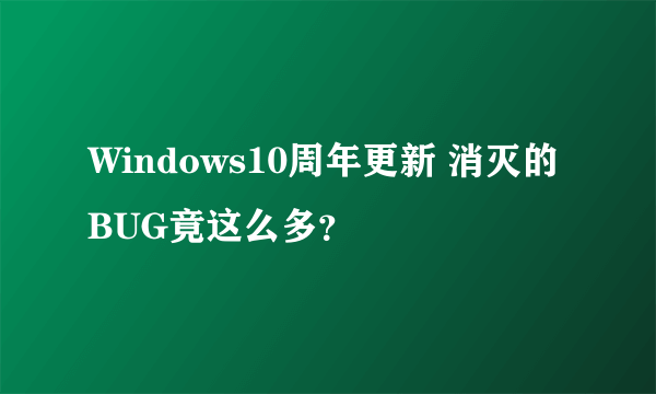 Windows10周年更新 消灭的BUG竟这么多？