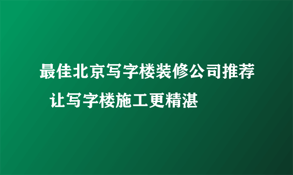 最佳北京写字楼装修公司推荐  让写字楼施工更精湛