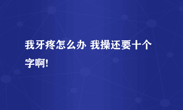 我牙疼怎么办 我操还要十个字啊!