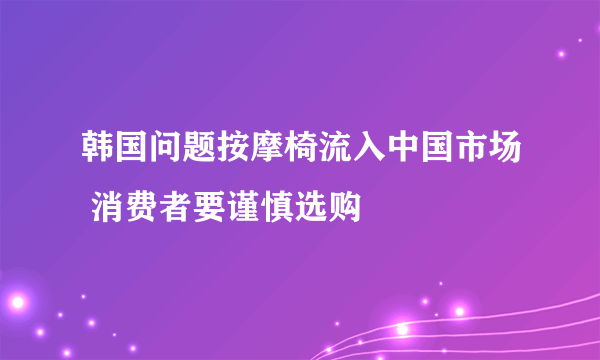 韩国问题按摩椅流入中国市场 消费者要谨慎选购