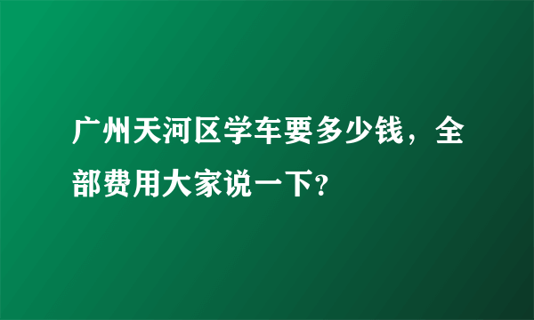 广州天河区学车要多少钱，全部费用大家说一下？