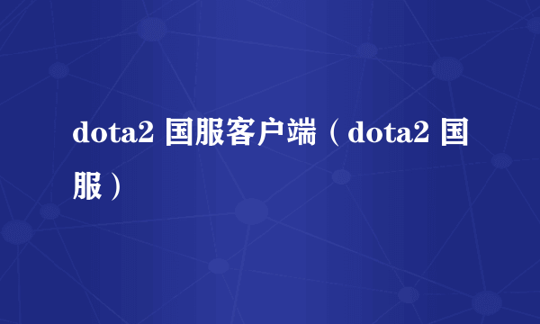 dota2 国服客户端（dota2 国服）