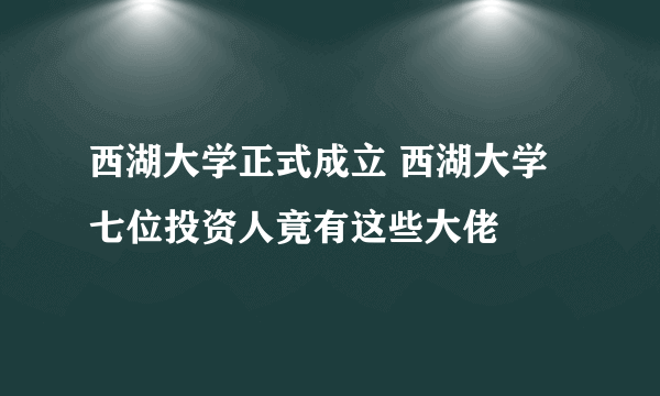 西湖大学正式成立 西湖大学七位投资人竟有这些大佬