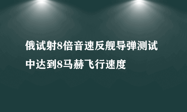 俄试射8倍音速反舰导弹测试中达到8马赫飞行速度