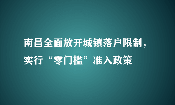 南昌全面放开城镇落户限制，实行“零门槛”准入政策