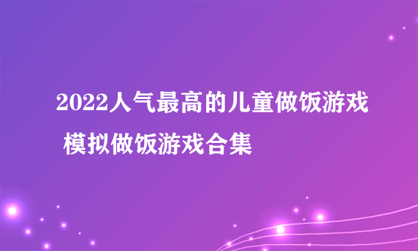 2022人气最高的儿童做饭游戏 模拟做饭游戏合集