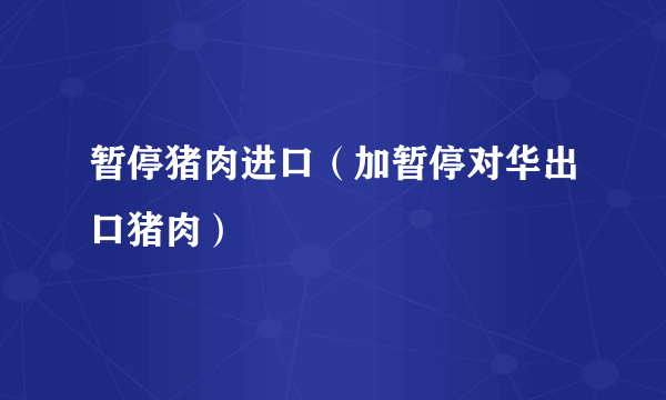 暂停猪肉进口（加暂停对华出口猪肉）