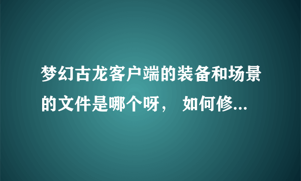 梦幻古龙客户端的装备和场景的文件是哪个呀， 如何修改梦幻古龙客户端的人物与地图图片呀，