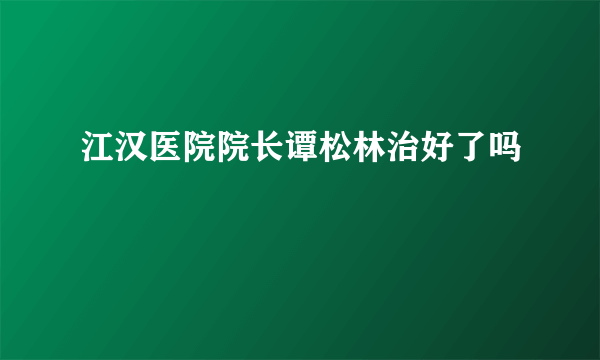 江汉医院院长谭松林治好了吗