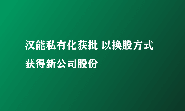 汉能私有化获批 以换股方式获得新公司股份